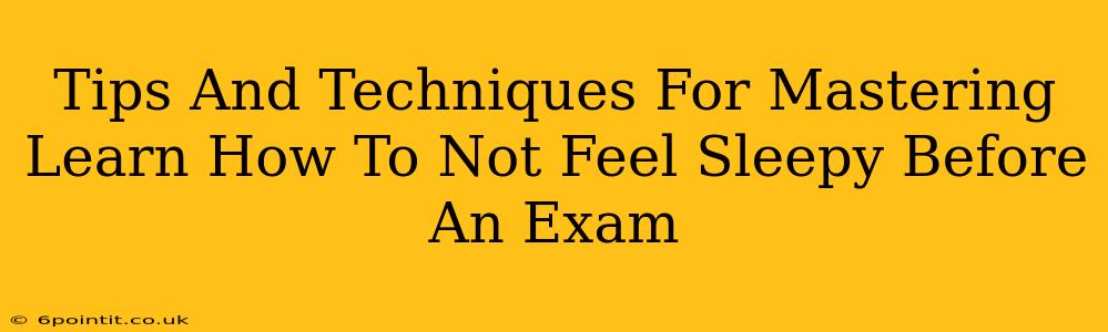 Tips And Techniques For Mastering Learn How To Not Feel Sleepy Before An Exam