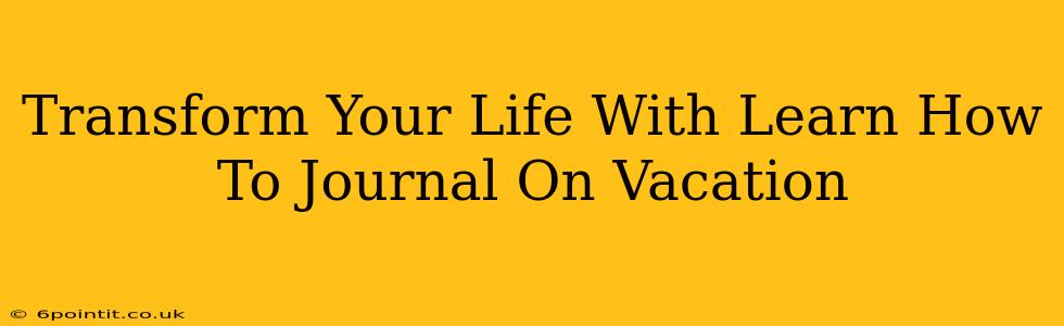 Transform Your Life With Learn How To Journal On Vacation