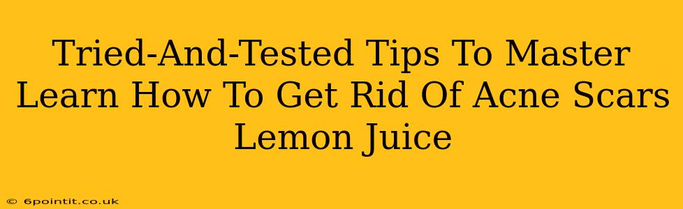 Tried-And-Tested Tips To Master Learn How To Get Rid Of Acne Scars Lemon Juice