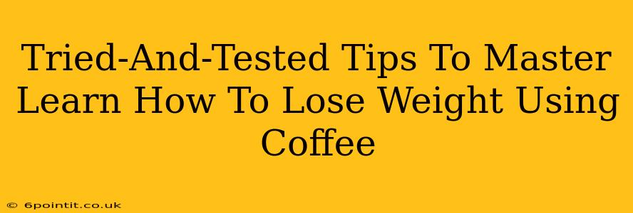 Tried-And-Tested Tips To Master Learn How To Lose Weight Using Coffee